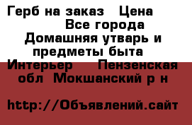 Герб на заказ › Цена ­ 5 000 - Все города Домашняя утварь и предметы быта » Интерьер   . Пензенская обл.,Мокшанский р-н